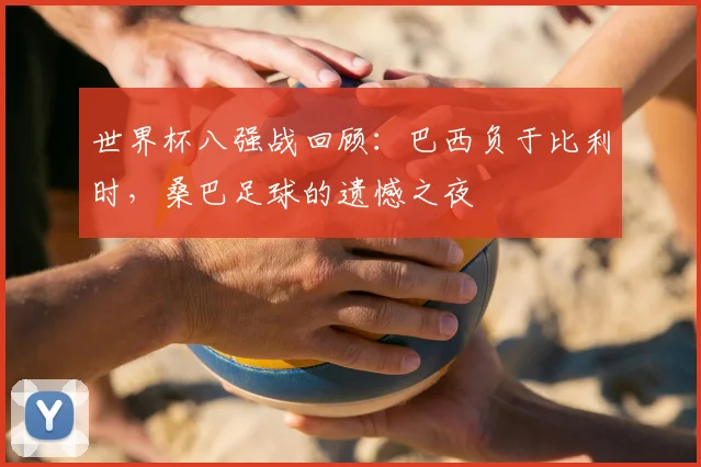 世界杯八强战回顾：巴西负于比利时，桑巴足球的遗憾之夜
