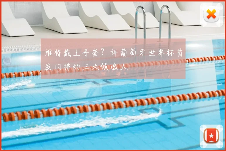 谁将戴上手套？评葡萄牙世界杯首发门将的三大候选人