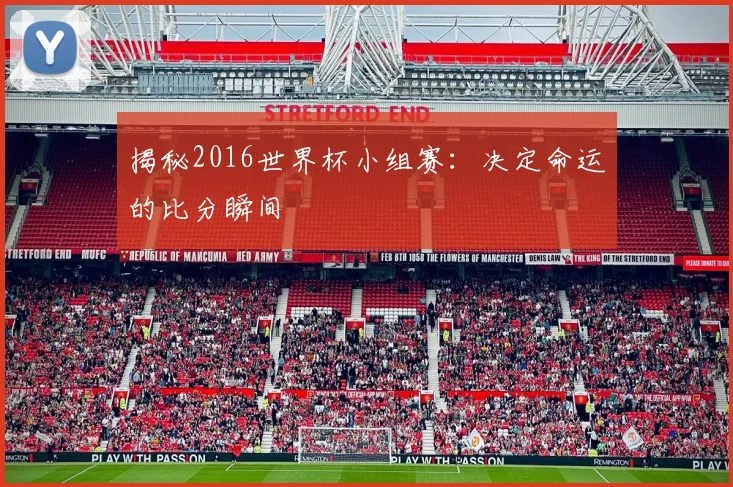 揭秘2016世界杯小组赛：决定命运的比分瞬间