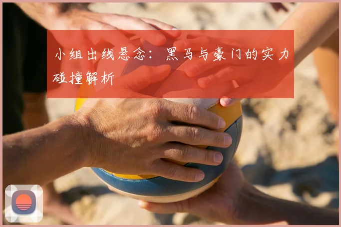 小组出线悬念:黑马与豪门的实力碰撞解析
