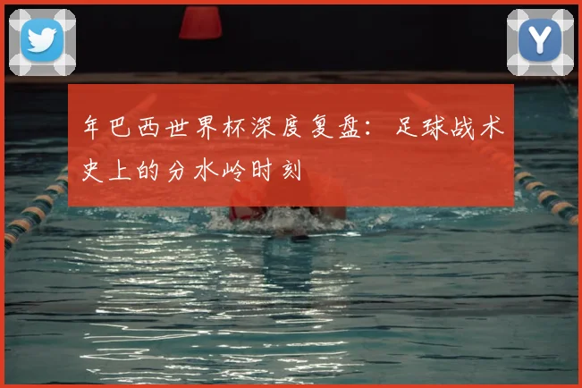 年巴西世界杯深度复盘：足球战术史上的分水岭时刻