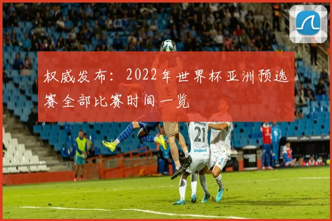 权威发布：2022年世界杯亚洲预选赛全部比赛时间一览