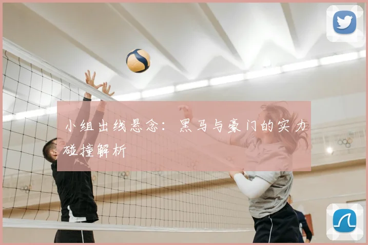 小组出线悬念：黑马与豪门的实力碰撞解析