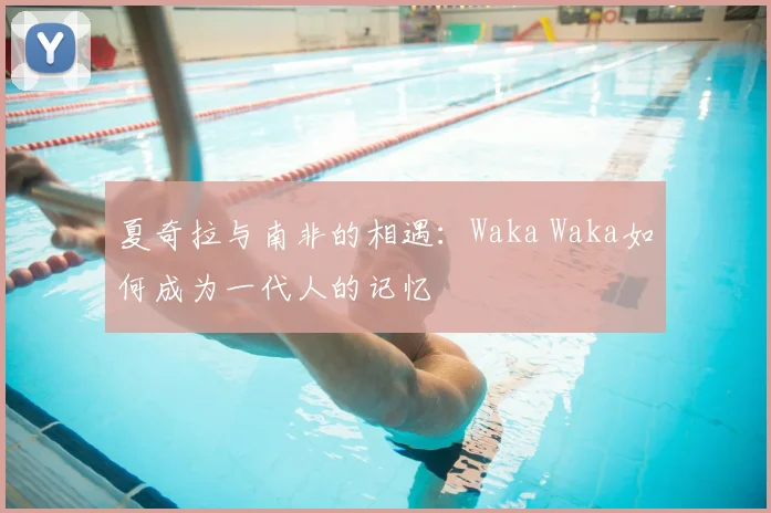 夏奇拉与南非的相遇：Waka Waka如何成为一代人的记忆