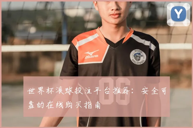 世界杯滚球投注平台推荐：安全可靠的在线购买指南