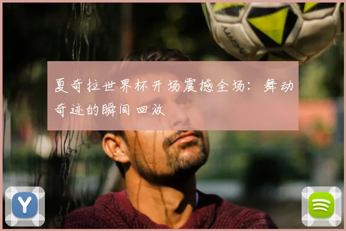 夏奇拉世界杯开场震撼全场:舞动奇迹的瞬间回放