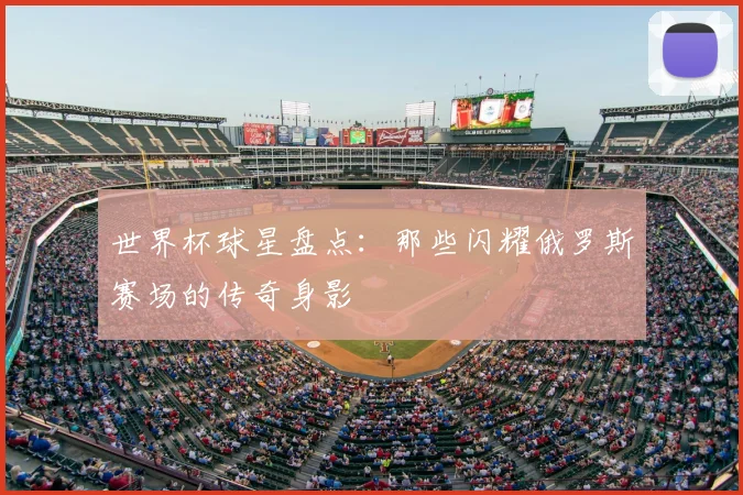 世界杯球星盘点:那些闪耀俄罗斯赛场的传奇身影