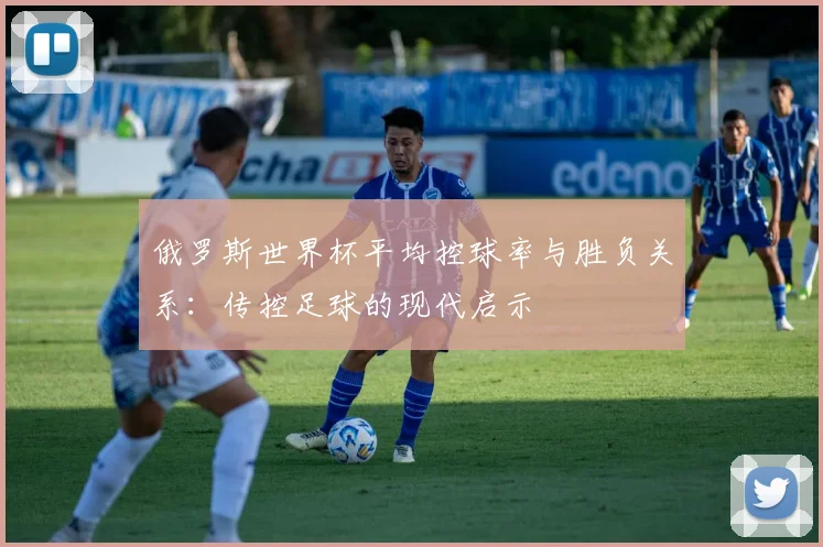 俄罗斯世界杯平均控球率与胜负关系:传控足球的现代启示
