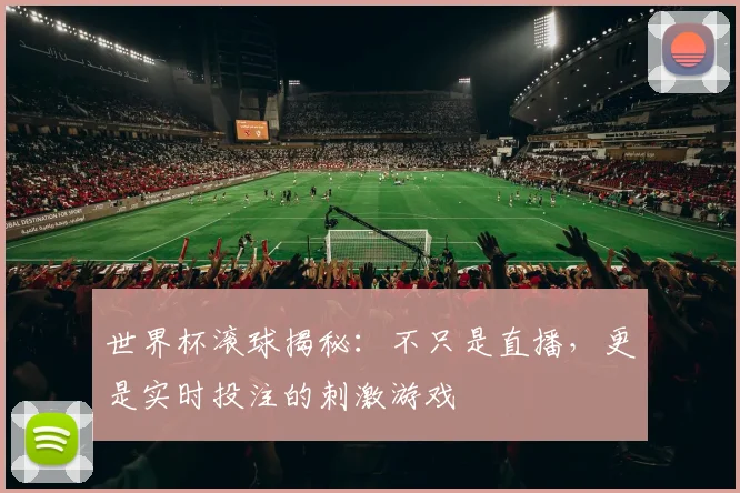 世界杯滚球揭秘：不只是直播，更是实时投注的刺激游戏