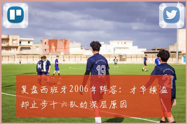复盘西班牙2006年阵容：才华横溢却止步十六队的深层原因