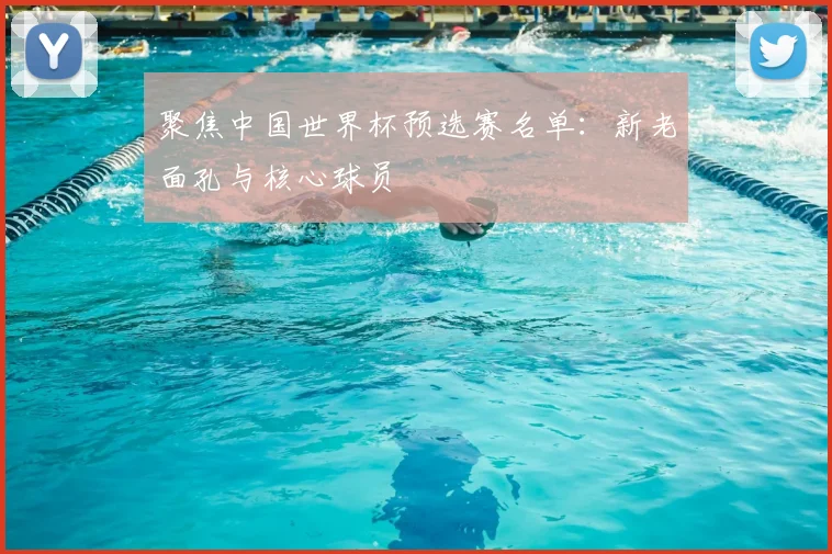 聚焦中国世界杯预选赛名单:新老面孔与核心球员