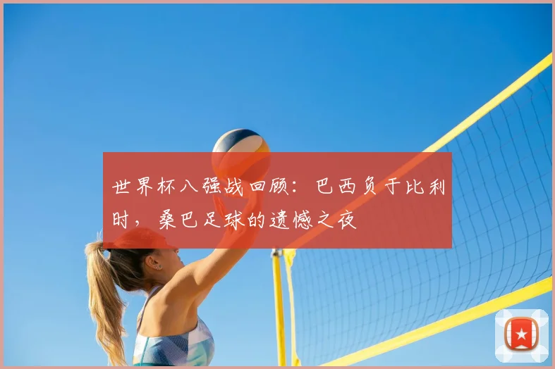 世界杯八强战回顾：巴西负于比利时，桑巴足球的遗憾之夜