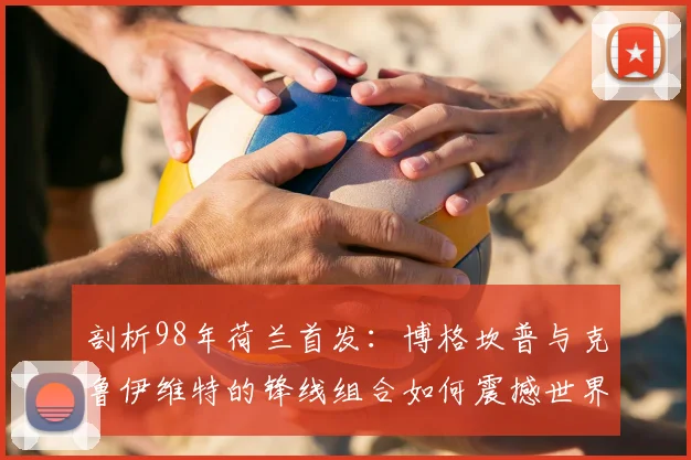 剖析98年荷兰首发：博格坎普与克鲁伊维特的锋线组合如何震撼世界