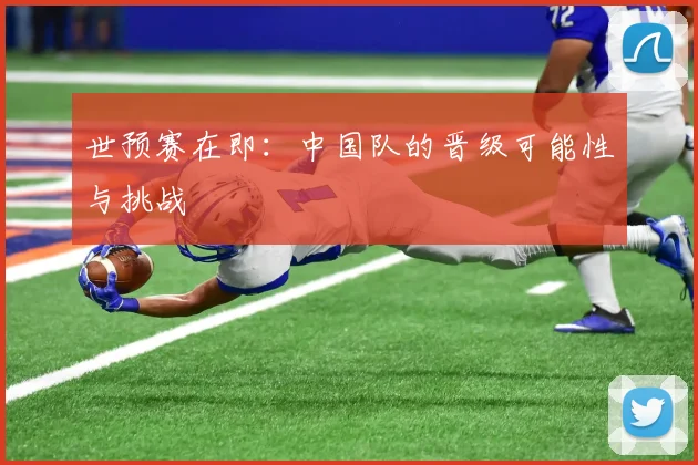 世预赛在即：中国队的晋级可能性与挑战