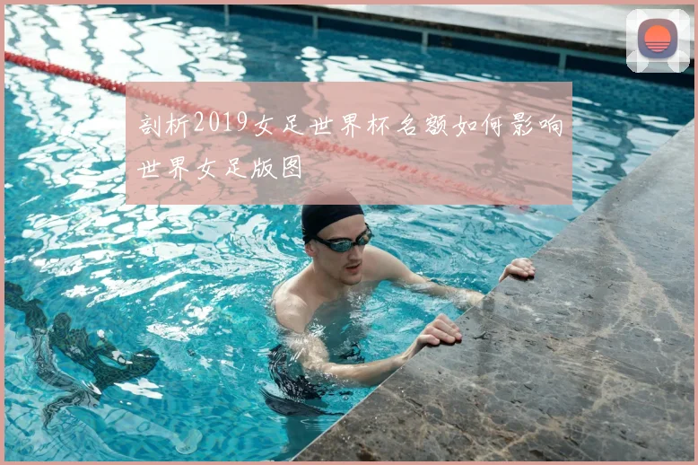剖析2019女足世界杯名额如何影响世界女足版图