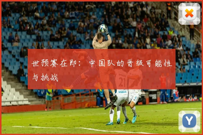 世预赛在即:中国队的晋级可能性与挑战