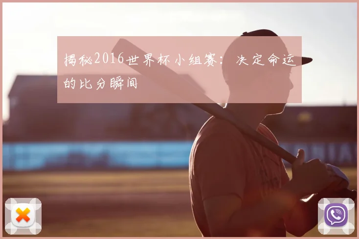 揭秘2016世界杯小组赛：决定命运的比分瞬间