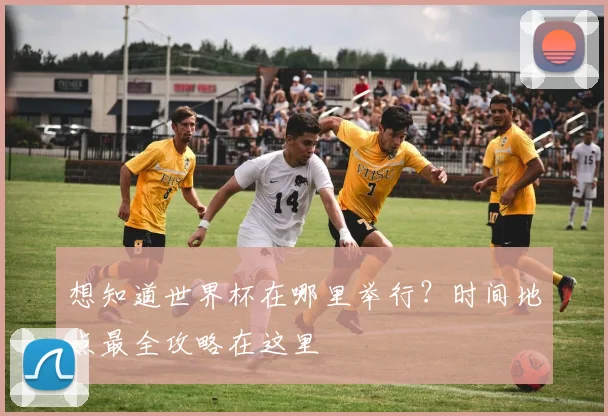 想知道世界杯在哪里举行?时间地点最全攻略在这里