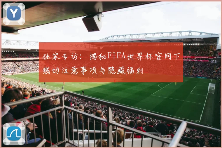 独家专访：揭秘FIFA世界杯官网下载的注意事项与隐藏福利