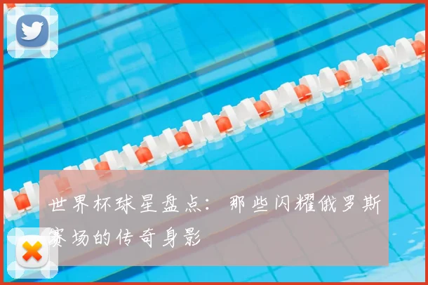 世界杯球星盘点:那些闪耀俄罗斯赛场的传奇身影