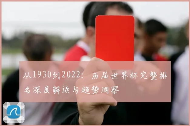 从1930到2022：历届世界杯完整排名深度解读与趋势洞察