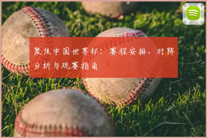 聚焦中国世界杯：赛程安排、对阵分析与观赛指南